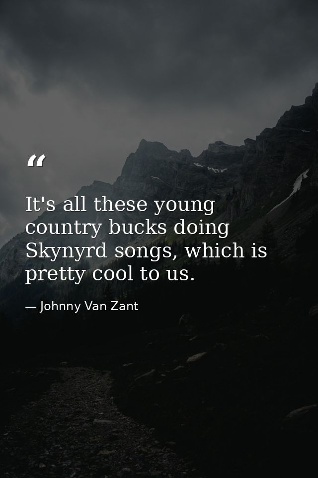 It's all these young country bucks doing Skynyrd songs, which is pretty cool to us. — Johnny Van Zant