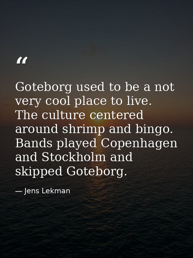 Goteborg used to be a not very cool place to live. The culture centered around shrimp and bingo. Bands played Copenhagen — Jens Lekman