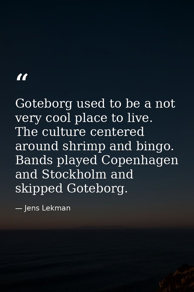 Goteborg used to be a not very cool place to live. The culture centered around shrimp and bingo. Bands played Copenhagen — Jens Lekman