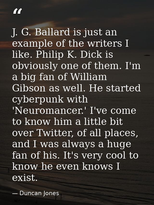 J. G. Ballard is just an example of the writers I like. Philip K. Dick is obviously one of them. I'm a big fan of Willia — Duncan Jones