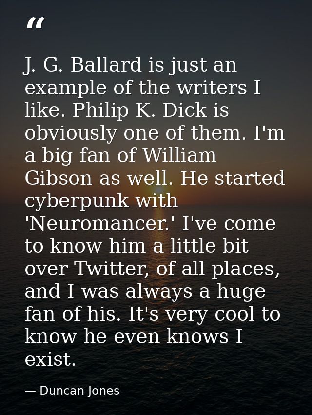 J. G. Ballard is just an example of the writers I like. Philip K. Dick is obviously one of them. I'm a big fan of Willia — Duncan Jones