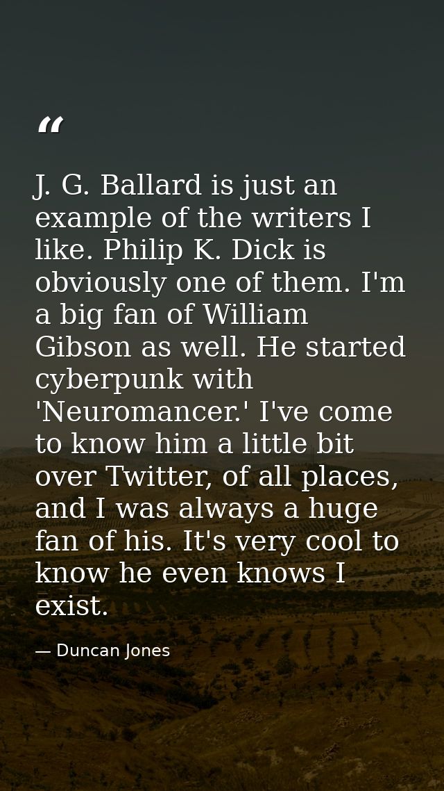 J. G. Ballard is just an example of the writers I like. Philip K. Dick is obviously one of them. I'm a big fan of Willia — Duncan Jones