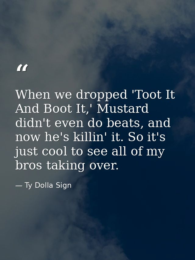 When we dropped 'Toot It And Boot It,' Mustard didn't even do beats, and now he's killin' it. So it's just cool to see a — Ty Dolla Sign