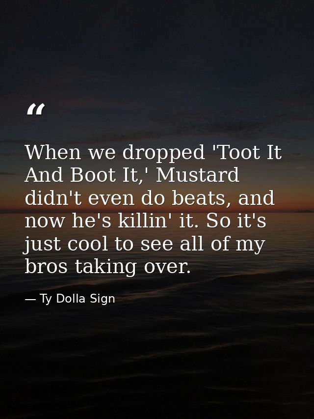 When we dropped 'Toot It And Boot It,' Mustard didn't even do beats, and now he's killin' it. So it's just cool to see a — Ty Dolla Sign