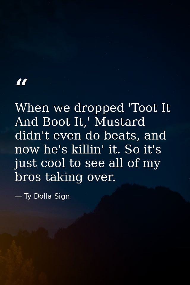 When we dropped 'Toot It And Boot It,' Mustard didn't even do beats, and now he's killin' it. So it's just cool to see a — Ty Dolla Sign