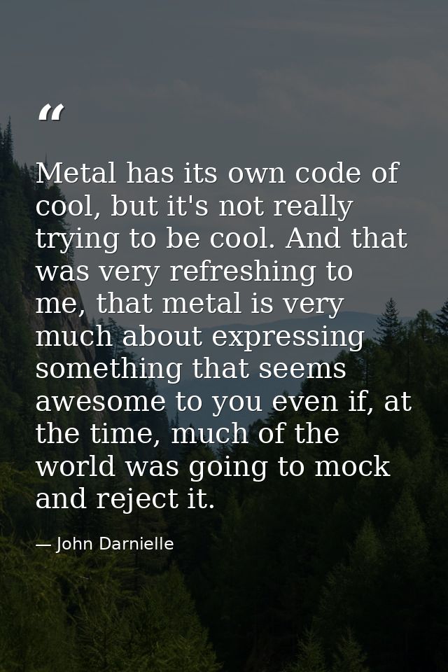 Metal has its own code of cool, but it's not really trying to be cool. And that was very refreshing to me, that metal is — John Darnielle