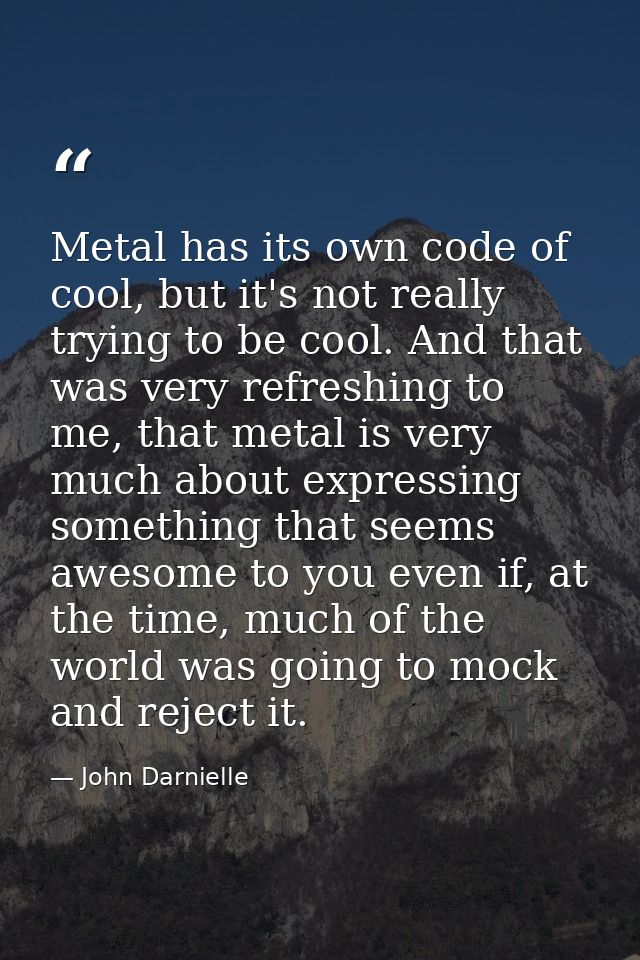 Metal has its own code of cool, but it's not really trying to be cool. And that was very refreshing to me, that metal is — John Darnielle
