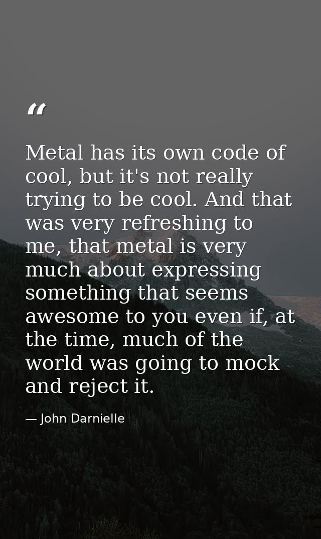 Metal has its own code of cool, but it's not really trying to be cool. And that was very refreshing to me, that metal is — John Darnielle