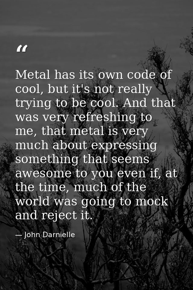 Metal has its own code of cool, but it's not really trying to be cool. And that was very refreshing to me, that metal is — John Darnielle