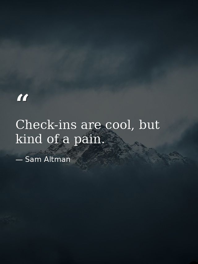 Check-ins are cool, but kind of a pain. — Sam Altman