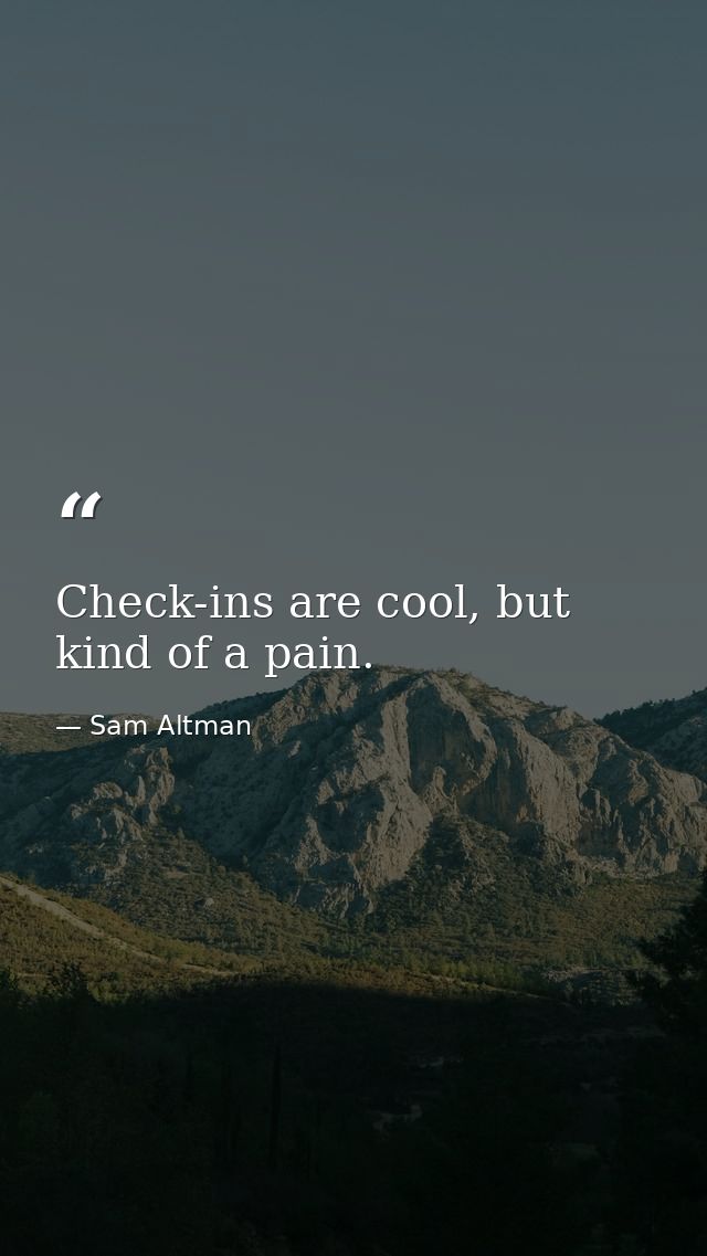 Check-ins are cool, but kind of a pain. — Sam Altman