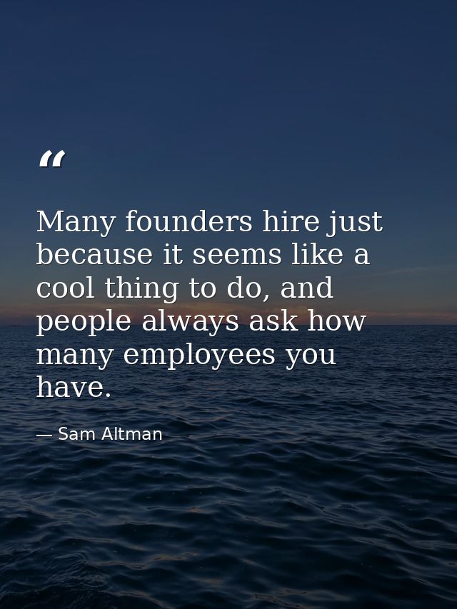 Many founders hire just because it seems like a cool thing to do, and people always ask how many employees you have. — Sam Altman