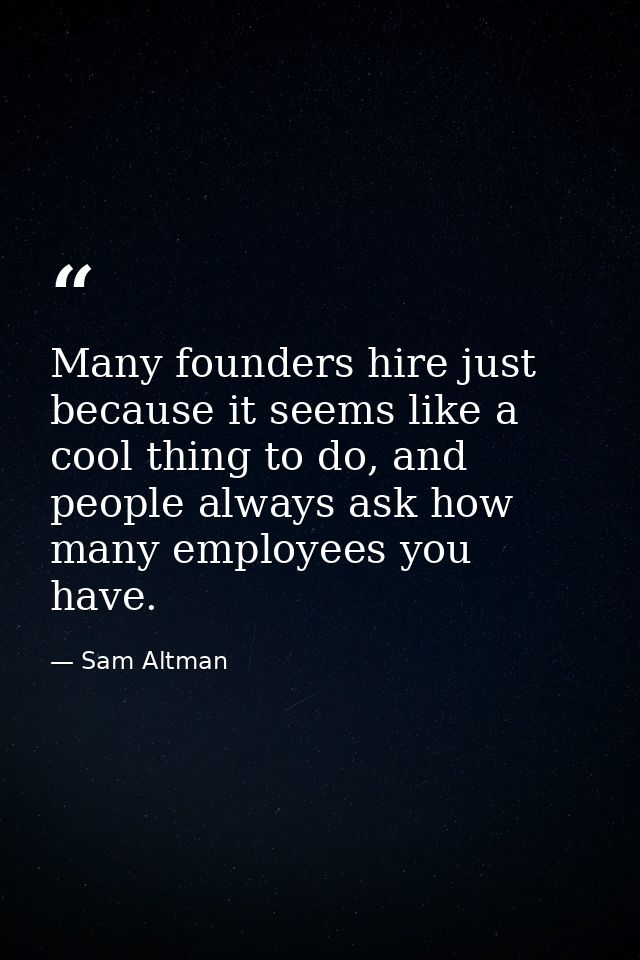 Many founders hire just because it seems like a cool thing to do, and people always ask how many employees you have. — Sam Altman