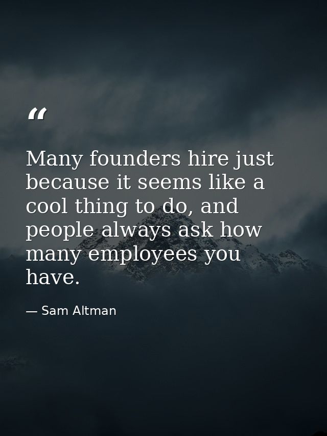 Many founders hire just because it seems like a cool thing to do, and people always ask how many employees you have. — Sam Altman