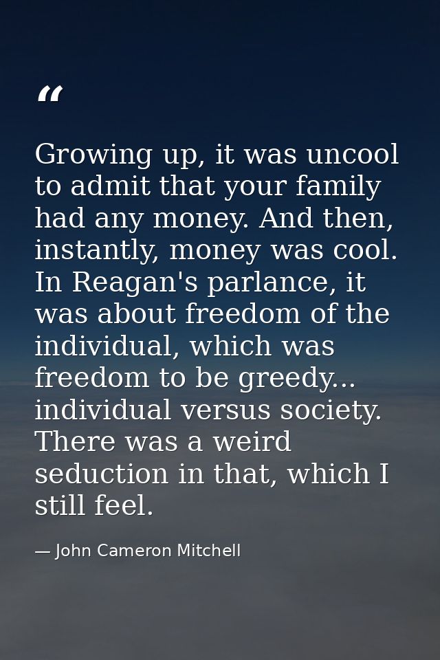 Growing up, it was uncool to admit that your family had any money. And then, instantly, money was cool. In Reagan's parl — John Cameron Mitchell