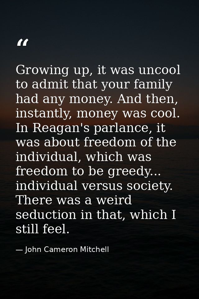 Growing up, it was uncool to admit that your family had any money. And then, instantly, money was cool. In Reagan's parl — John Cameron Mitchell