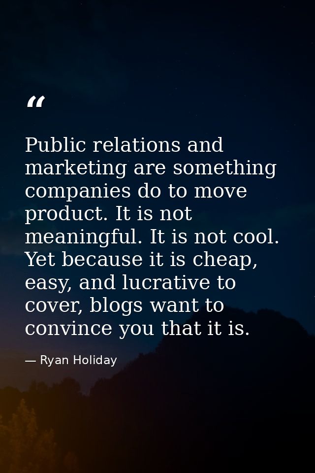 Public relations and marketing are something companies do to move product. It is not meaningful. It is not cool. Yet bec — Ryan Holiday