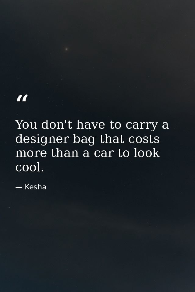 You don't have to carry a designer bag that costs more than a car to look cool. — Kesha