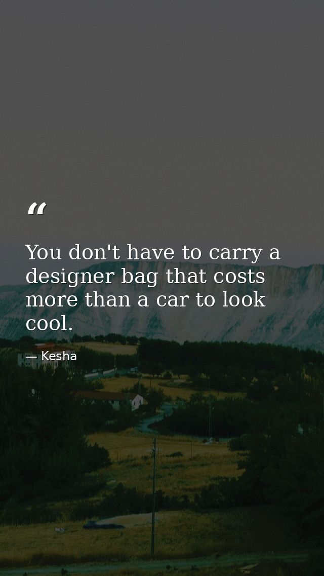 You don't have to carry a designer bag that costs more than a car to look cool. — Kesha