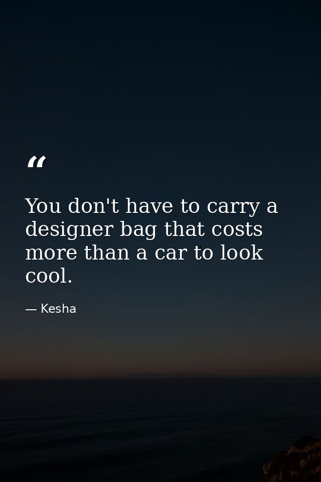 You don't have to carry a designer bag that costs more than a car to look cool. — Kesha