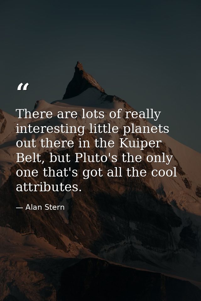 There are lots of really interesting little planets out there in the Kuiper Belt, but Pluto's the only one that's got al — Alan Stern