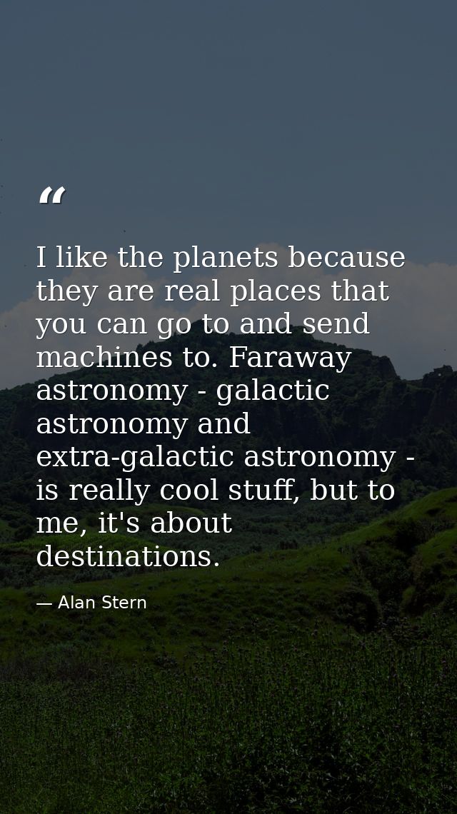I like the planets because they are real places that you can go to and send machines to. Faraway astronomy - galactic as — Alan Stern