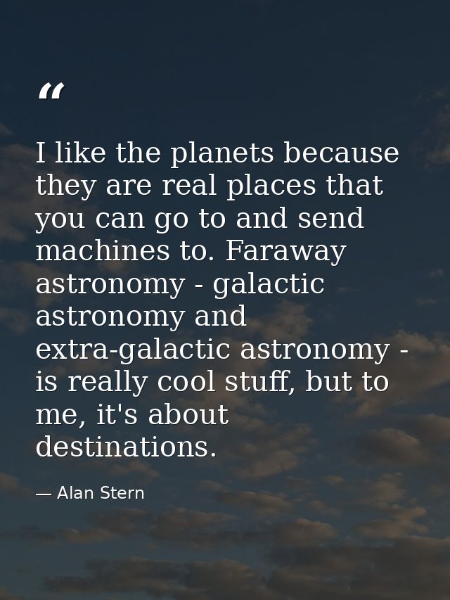 I like the planets because they are real places that you can go to and send machines to. Faraway astronomy - galactic as — Alan Stern