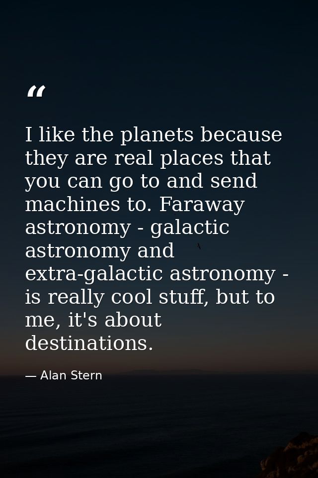 I like the planets because they are real places that you can go to and send machines to. Faraway astronomy - galactic as — Alan Stern