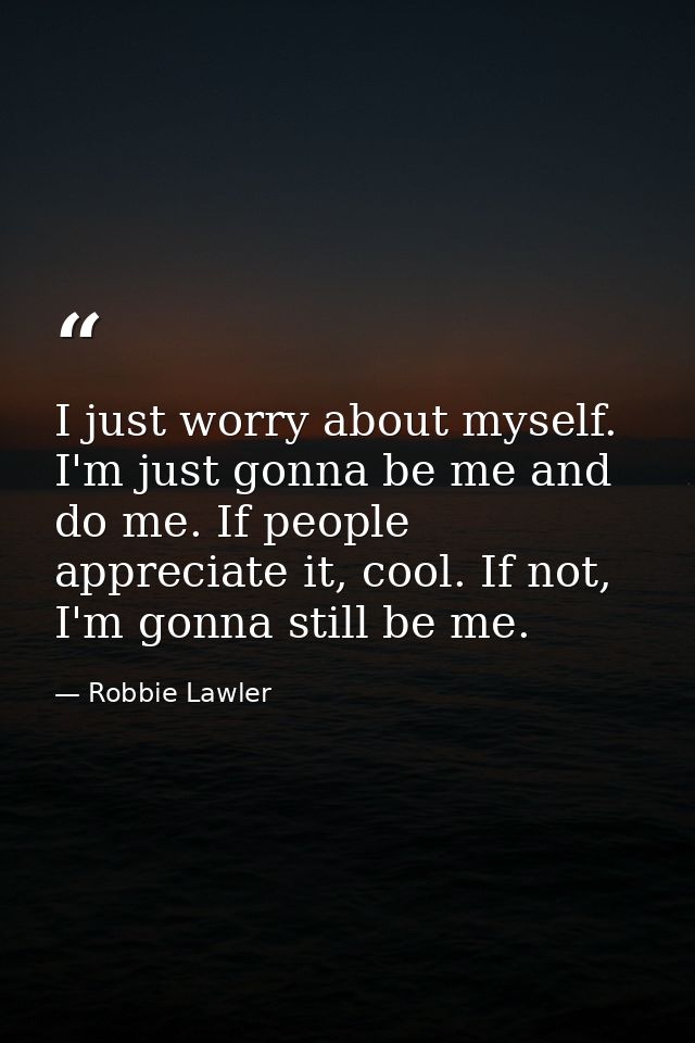 I just worry about myself. I'm just gonna be me and do me. If people appreciate it, cool. If not, I'm gonna still be me. — Robbie Lawler