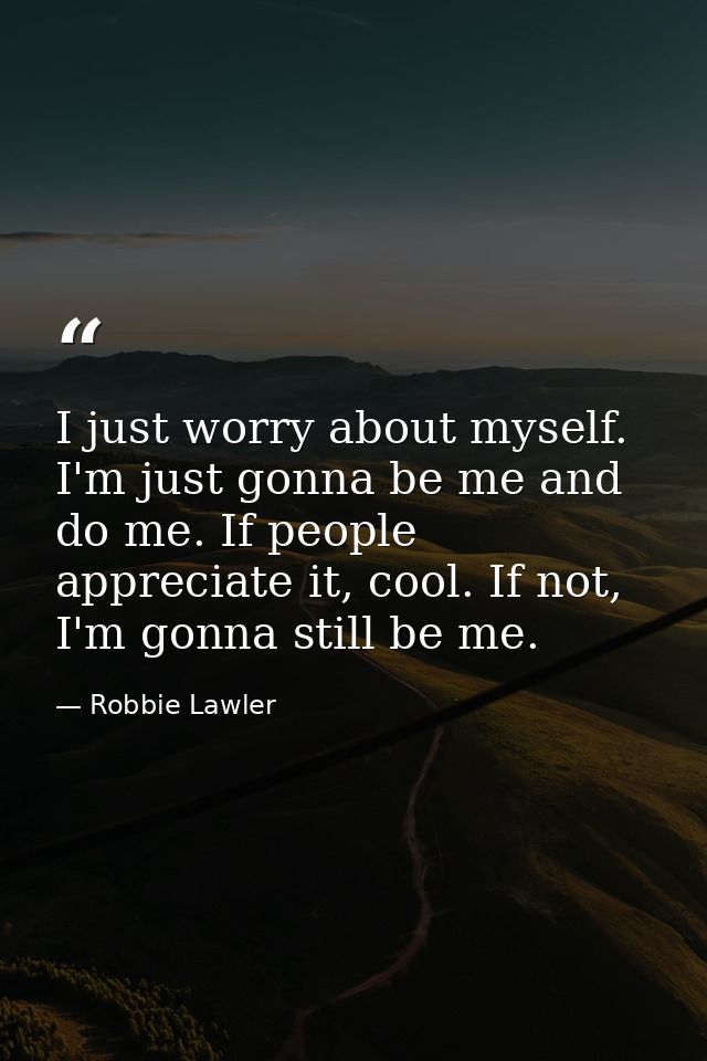 I just worry about myself. I'm just gonna be me and do me. If people appreciate it, cool. If not, I'm gonna still be me. — Robbie Lawler
