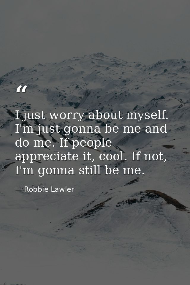I just worry about myself. I'm just gonna be me and do me. If people appreciate it, cool. If not, I'm gonna still be me. — Robbie Lawler