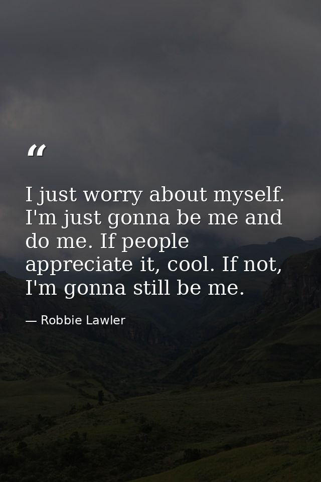 I just worry about myself. I'm just gonna be me and do me. If people appreciate it, cool. If not, I'm gonna still be me. — Robbie Lawler