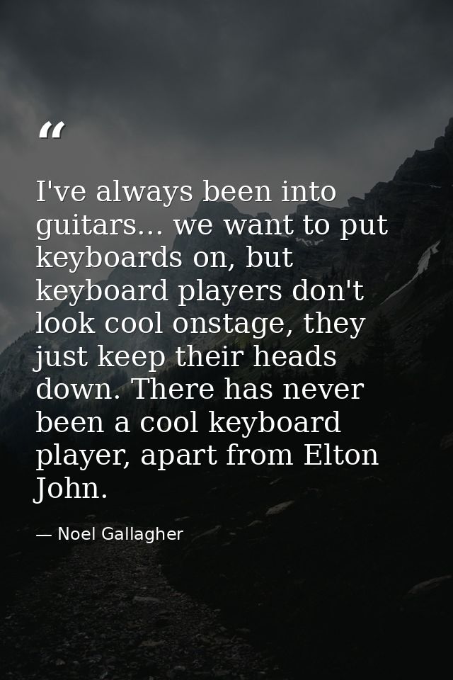 I've always been into guitars... we want to put keyboards on, but keyboard players don't look cool onstage, they just ke — Noel Gallagher
