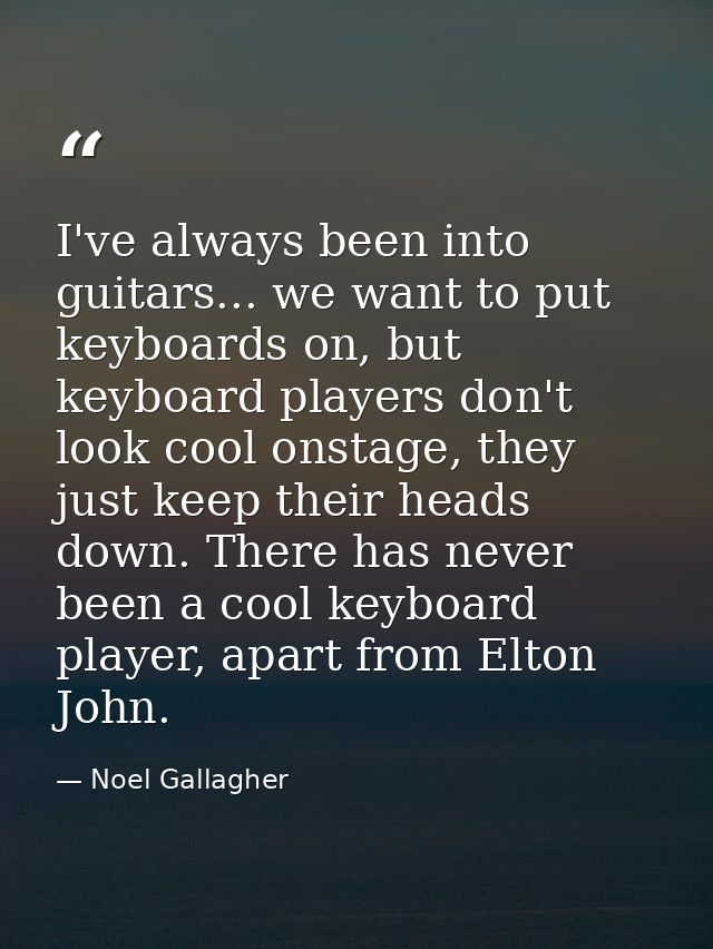 I've always been into guitars... we want to put keyboards on, but keyboard players don't look cool onstage, they just ke — Noel Gallagher