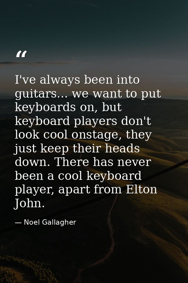 I've always been into guitars... we want to put keyboards on, but keyboard players don't look cool onstage, they just ke — Noel Gallagher
