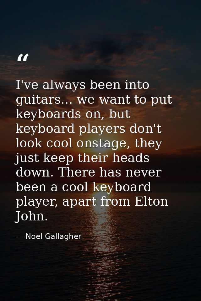 I've always been into guitars... we want to put keyboards on, but keyboard players don't look cool onstage, they just ke — Noel Gallagher