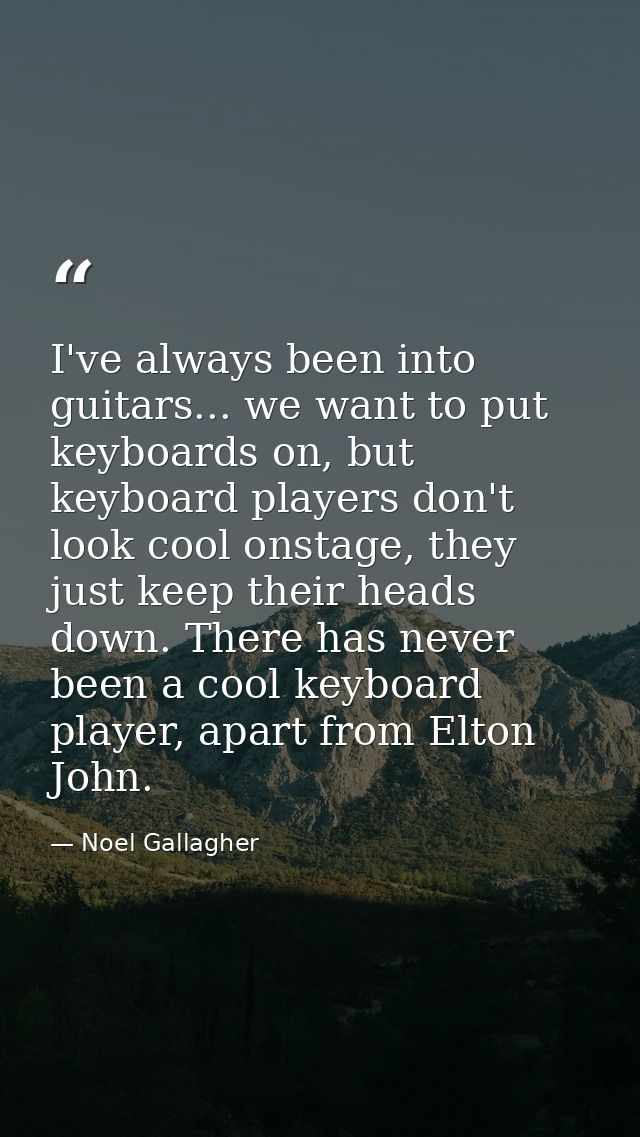 I've always been into guitars... we want to put keyboards on, but keyboard players don't look cool onstage, they just ke — Noel Gallagher