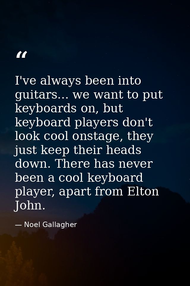 I've always been into guitars... we want to put keyboards on, but keyboard players don't look cool onstage, they just ke — Noel Gallagher
