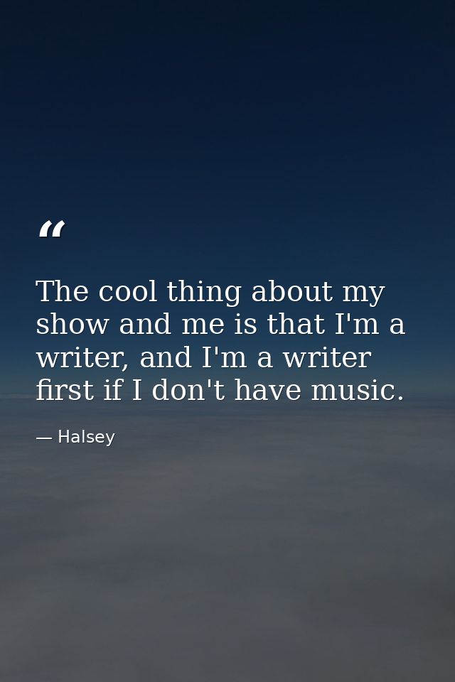 The cool thing about my show and me is that I'm a writer, and I'm a writer first if I don't have music. — Halsey