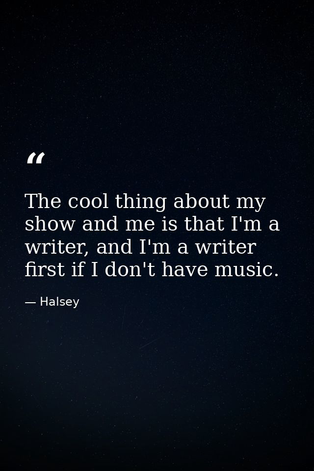The cool thing about my show and me is that I'm a writer, and I'm a writer first if I don't have music. — Halsey