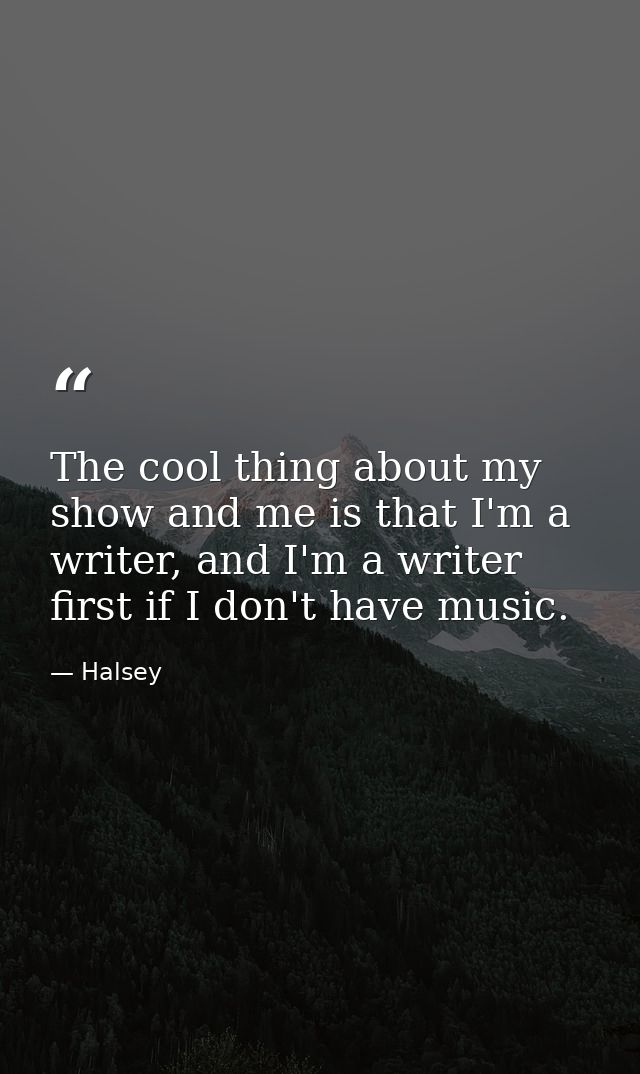 The cool thing about my show and me is that I'm a writer, and I'm a writer first if I don't have music. — Halsey
