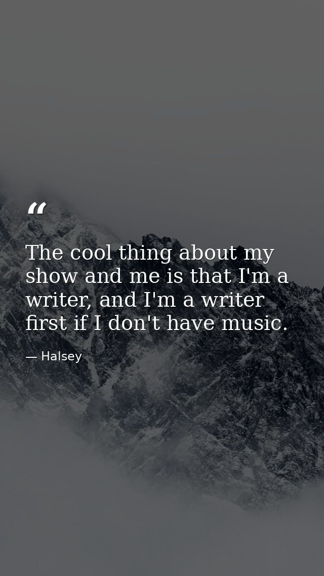 The cool thing about my show and me is that I'm a writer, and I'm a writer first if I don't have music. — Halsey