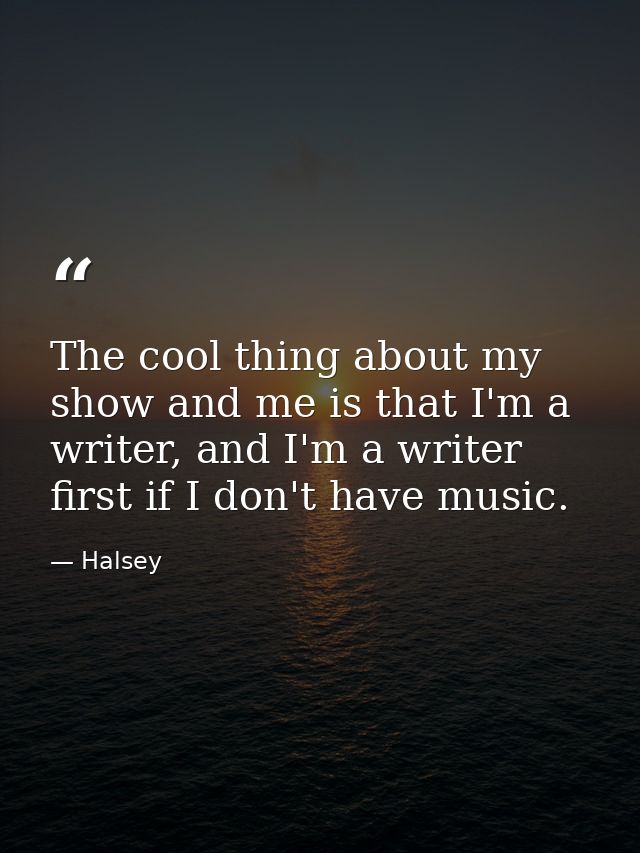 The cool thing about my show and me is that I'm a writer, and I'm a writer first if I don't have music. — Halsey