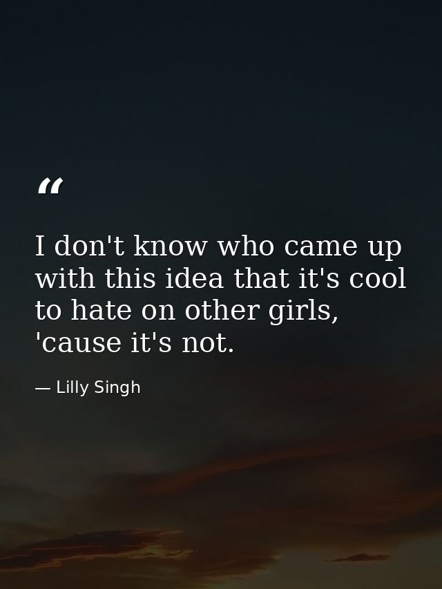 I don't know who came up with this idea that it's cool to hate on other girls, 'cause it's not. — Lilly Singh