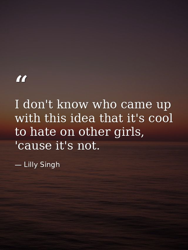 I don't know who came up with this idea that it's cool to hate on other girls, 'cause it's not. — Lilly Singh