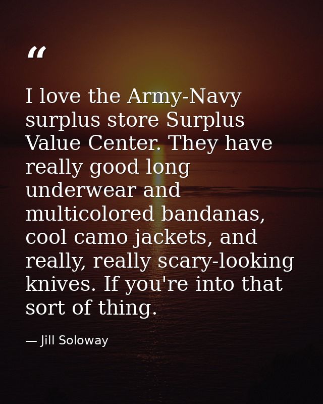 I love the Army-Navy surplus store Surplus Value Center. They have really good long underwear and multicolored bandanas, — Jill Soloway