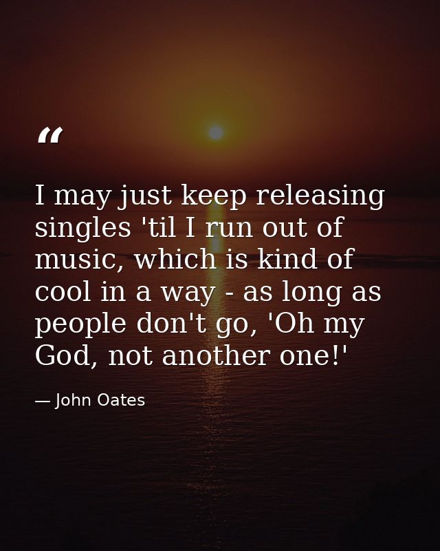 I may just keep releasing singles 'til I run out of music, which is kind of cool in a way - as long as people don't go,  — John Oates