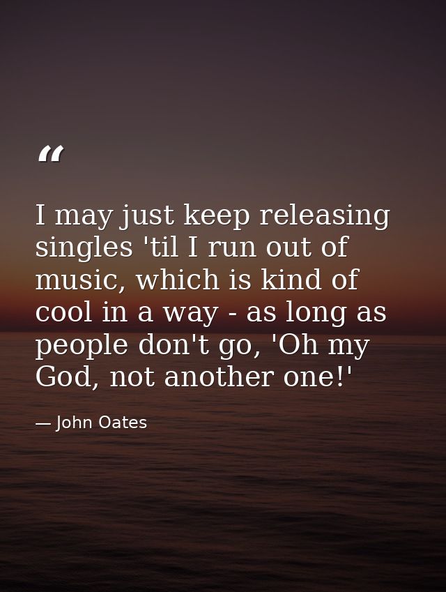 I may just keep releasing singles 'til I run out of music, which is kind of cool in a way - as long as people don't go,  — John Oates