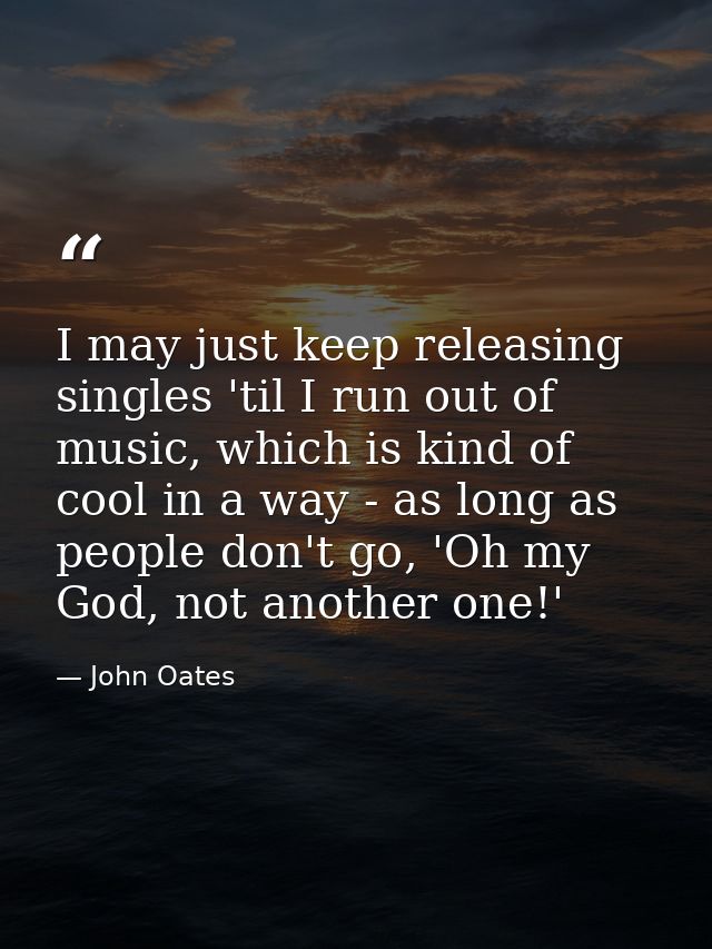 I may just keep releasing singles 'til I run out of music, which is kind of cool in a way - as long as people don't go,  — John Oates