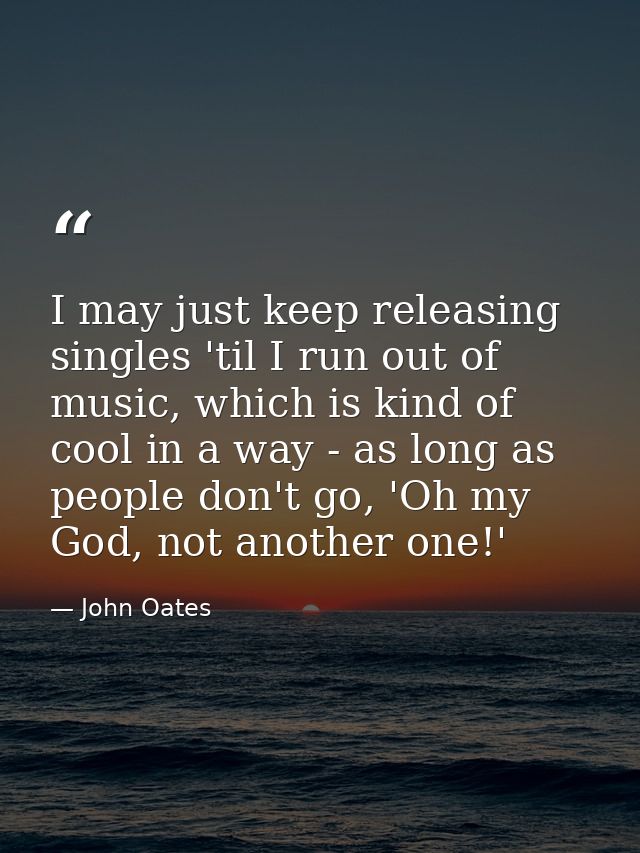 I may just keep releasing singles 'til I run out of music, which is kind of cool in a way - as long as people don't go,  — John Oates